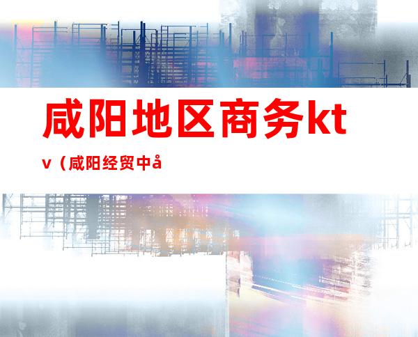 咸阳地区商务ktv（咸阳经贸中心）