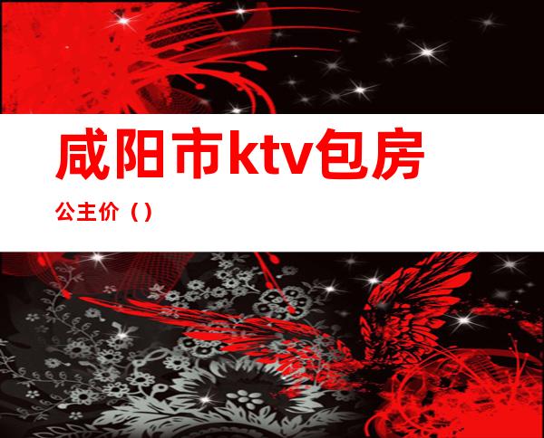 咸阳市ktv包房公主价（）