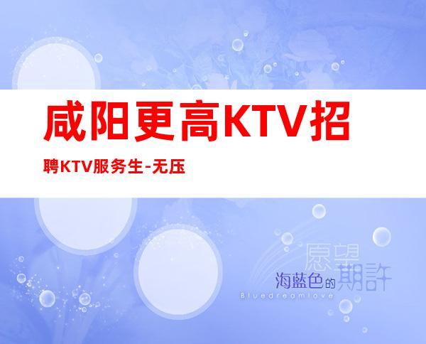 咸阳更高KTV招聘KTV服务生-无压力包住宿