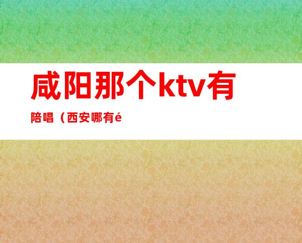 咸阳那个ktv有陪唱（西安哪有陪唱的KTV）