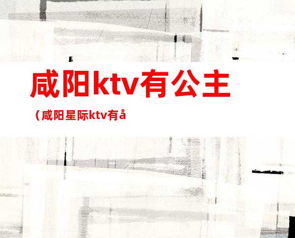 咸阳ktv有公主（咸阳星际ktv有公主吗）