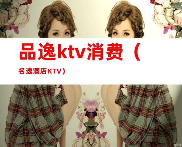 品逸ktv消费（名逸酒店KTV）