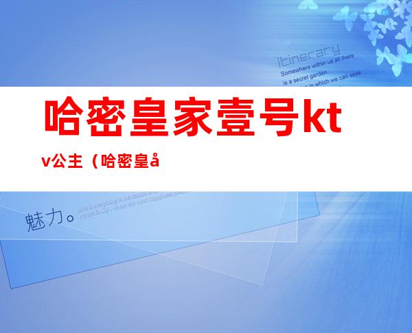 哈密皇家壹号ktv公主（哈密皇家壹号ktv公主多少钱）