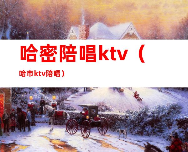 哈密陪唱ktv（哈市ktv陪唱）