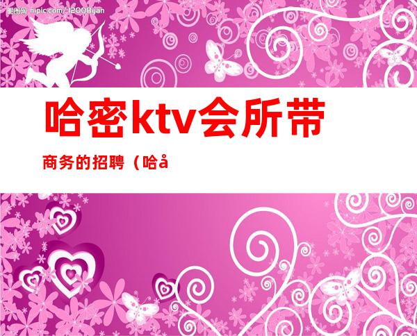 哈密ktv会所带商务的招聘（哈密ktv有陪酒）