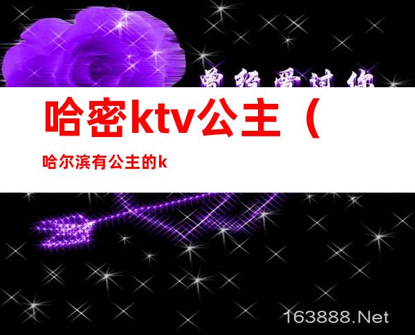 哈密ktv公主（哈尔滨有公主的ktv）