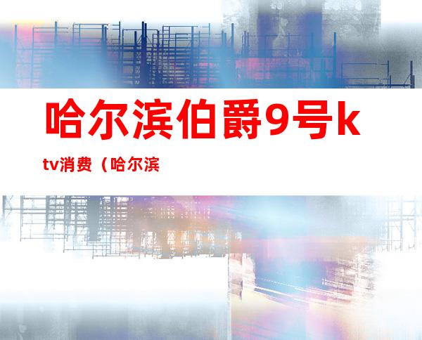 哈尔滨伯爵9号ktv消费（哈尔滨伯爵九号ktv）