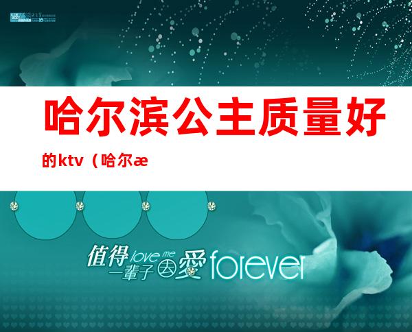 哈尔滨公主质量好的ktv（哈尔滨找工作）