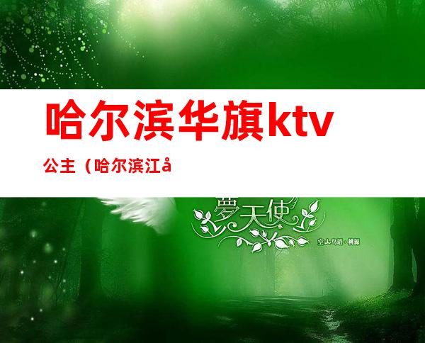 哈尔滨华旗ktv公主（哈尔滨江北ktv公主哪家好）