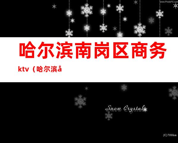 哈尔滨南岗区商务ktv（哈尔滨南岗区商务局电话号码）