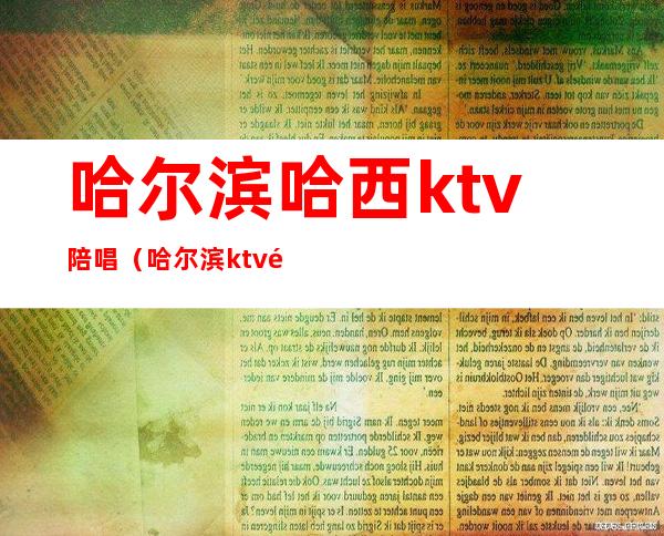 哈尔滨哈西ktv陪唱（哈尔滨ktv陪唱哪里的好）