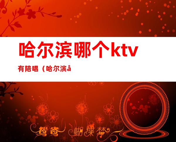 哈尔滨哪个ktv有陪唱（哈尔滨哪个ktv有陪唱平房区）