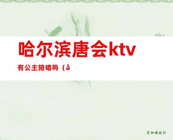 哈尔滨唐会ktv有公主陪唱吗（唐山ktv公主什么价位）