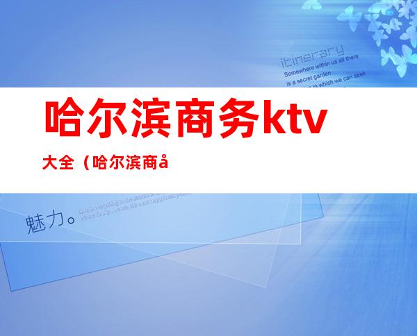 哈尔滨商务ktv大全（哈尔滨商务KTV）