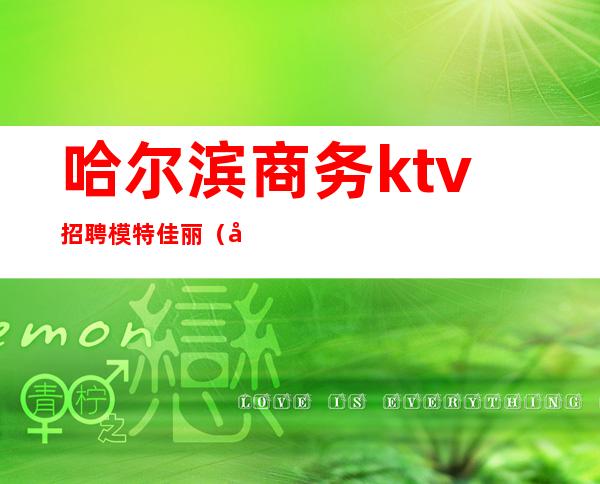 哈尔滨商务ktv招聘模特佳丽（哈尔滨夜场ktv招聘女孩）