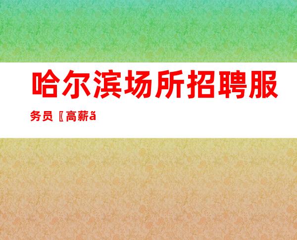 哈尔滨场所招聘服务员〖高薪〗不低同行