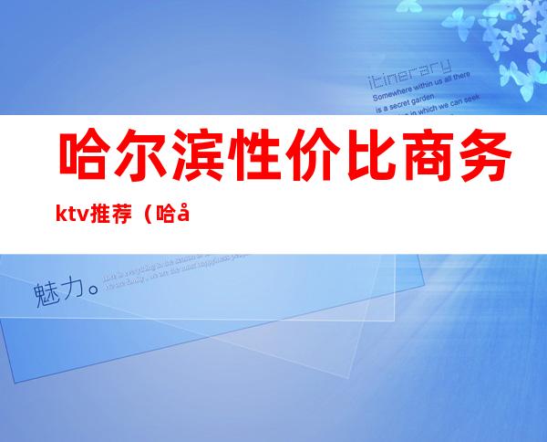 哈尔滨性价比商务ktv推荐（哈尔滨最好的歌厅ktv）