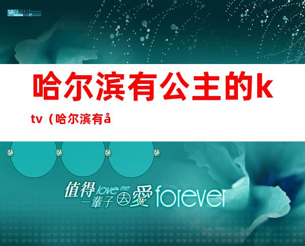 哈尔滨有公主的ktv（哈尔滨有公主的ktv汇总）