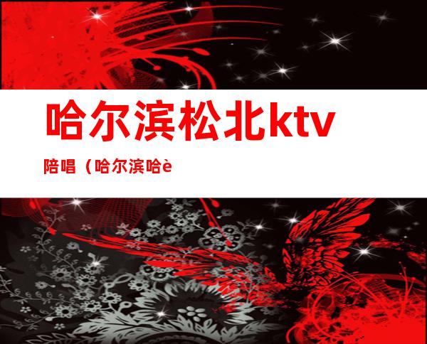 哈尔滨松北ktv陪唱（哈尔滨哈西ktv陪唱）