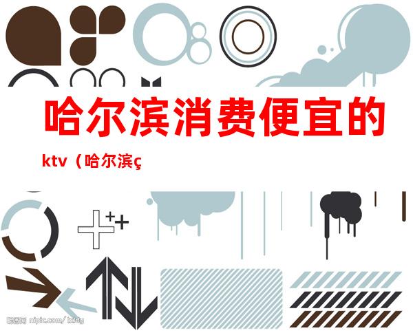 哈尔滨消费便宜的ktv（哈尔滨物价便宜）