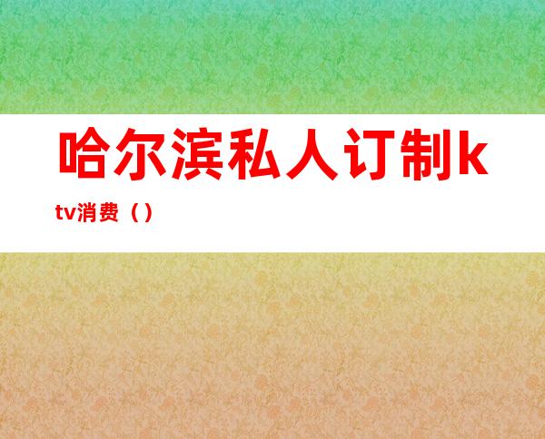 哈尔滨私人订制ktv消费（）