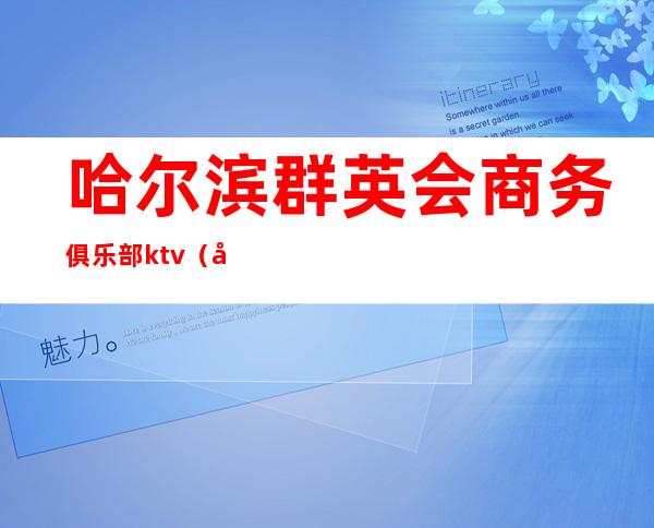 哈尔滨群英会商务俱乐部ktv（哈尔滨嘉年华商务会馆）