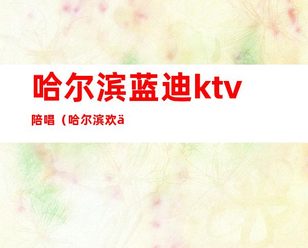 哈尔滨蓝迪ktv陪唱（哈尔滨欢乐迪ktv 陪唱）