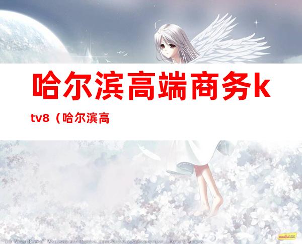 哈尔滨高端商务ktv8（哈尔滨高端商务ktv）