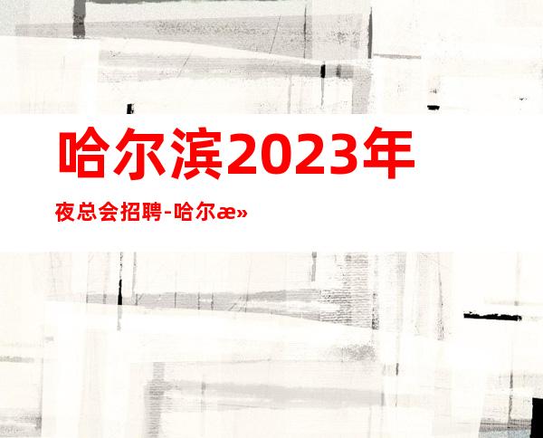 哈尔滨2023年夜总会招聘-哈尔滨五星场所招聘不封顶