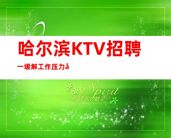 哈尔滨KTV招聘一缓解工作压力共同发展