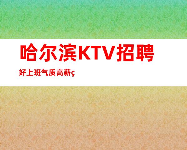 哈尔滨KTV招聘好上班气质高薪的女孩礼仪