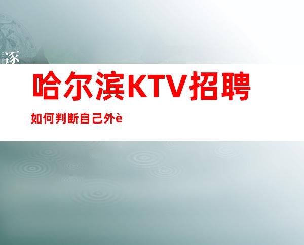 哈尔滨KTV招聘如何判断自己外表形象是否达到应聘标准