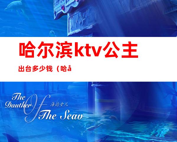 哈尔滨ktv公主出台多少钱（哈尔滨哪家ktv有公主）