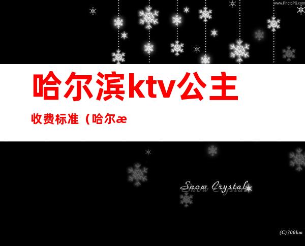 哈尔滨ktv公主收费标准（哈尔滨ktv公主出台费用）