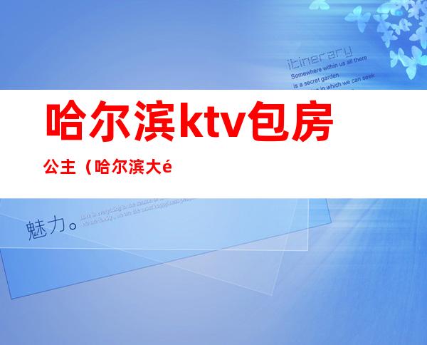 哈尔滨ktv包房公主（哈尔滨大韩ktv公主）