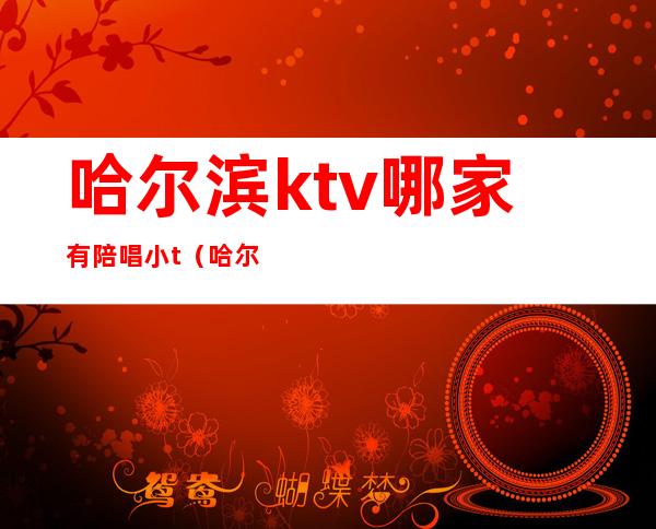 哈尔滨ktv哪家有陪唱小t（哈尔滨KTV陪唱）