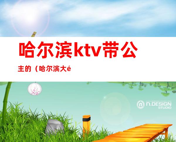 哈尔滨ktv带公主的（哈尔滨大韩ktv公主）