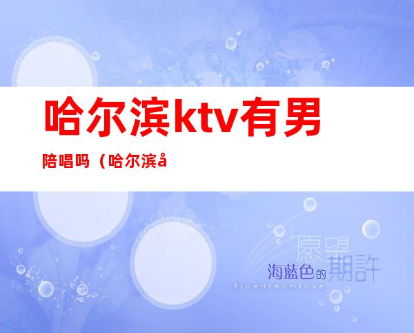 哈尔滨ktv有男陪唱吗（哈尔滨哈西ktv陪唱）