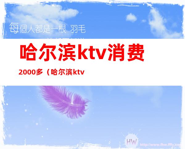 哈尔滨ktv消费2000多（哈尔滨ktv消费水平）