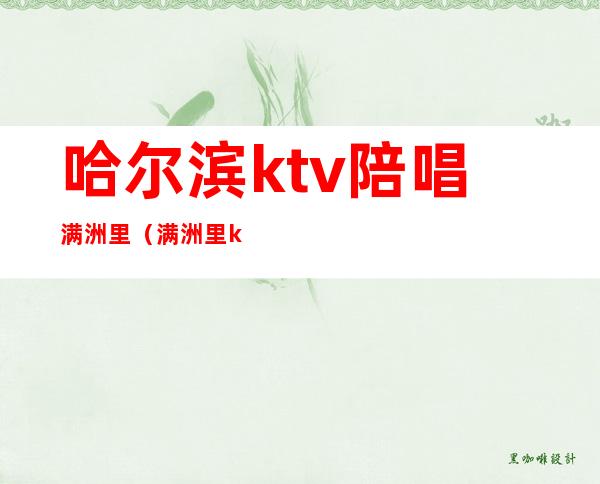 哈尔滨ktv陪唱满洲里（满洲里ktv带陪唱多少钱）