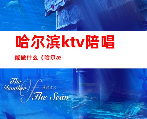 哈尔滨ktv陪唱能做什么（哈尔滨唐会ktv有陪唱吗）