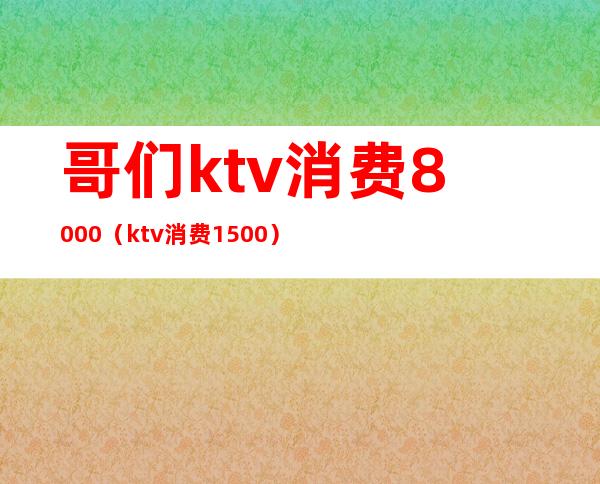 哥们ktv消费8000（ktv消费1500）