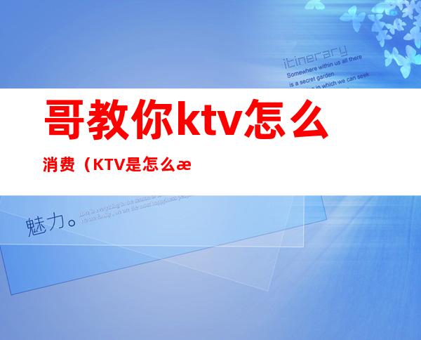 哥教你ktv怎么消费（KTV是怎么消费的）