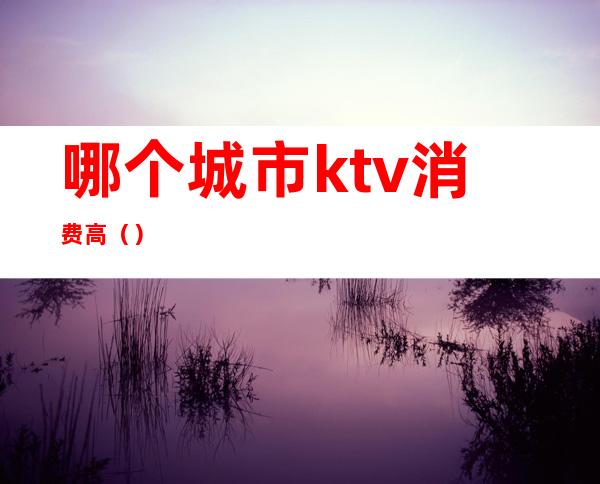 哪个城市ktv消费高（）