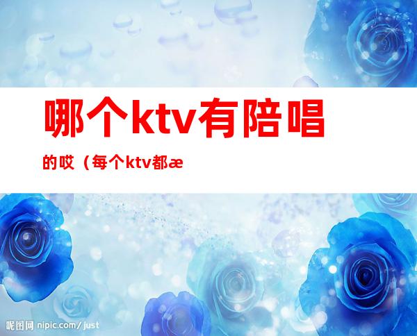 哪个ktv有陪唱的哎（每个ktv都有陪唱吗）