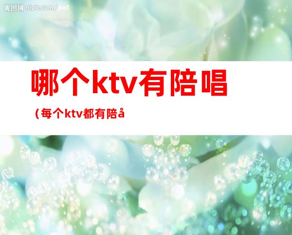 哪个ktv有陪唱（每个ktv都有陪唱吗）