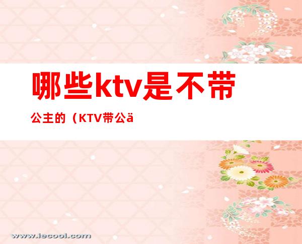 哪些ktv是不带公主的（KTV带公主可以吗）