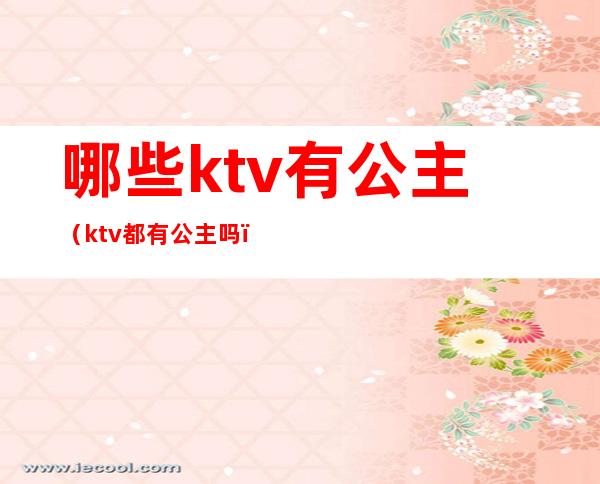 哪些ktv有公主（ktv都有公主吗?）