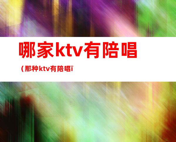 哪家ktv有陪唱（那种ktv有陪唱）