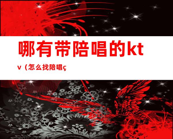 哪有带陪唱的ktv（怎么找陪唱的）